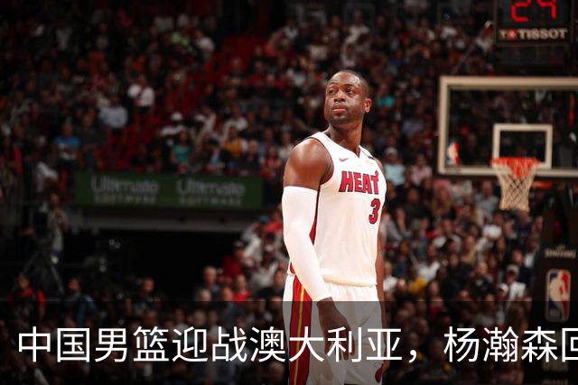 中国男篮迎战澳大利亚，杨瀚森回归首秀，郭士强调整阵容备战世预赛